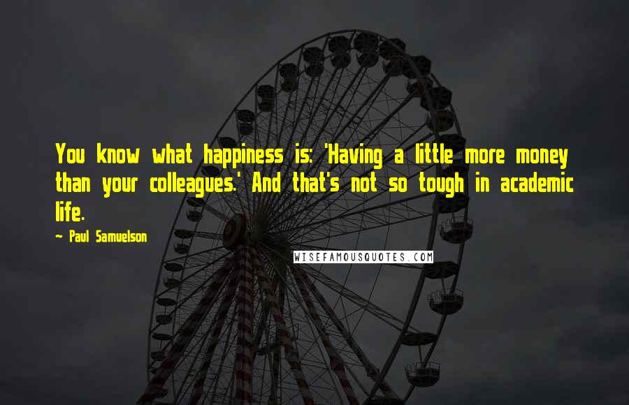 Paul Samuelson Quotes: You know what happiness is: 'Having a little more money than your colleagues.' And that's not so tough in academic life.