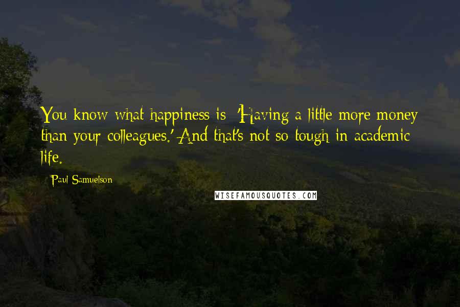 Paul Samuelson Quotes: You know what happiness is: 'Having a little more money than your colleagues.' And that's not so tough in academic life.