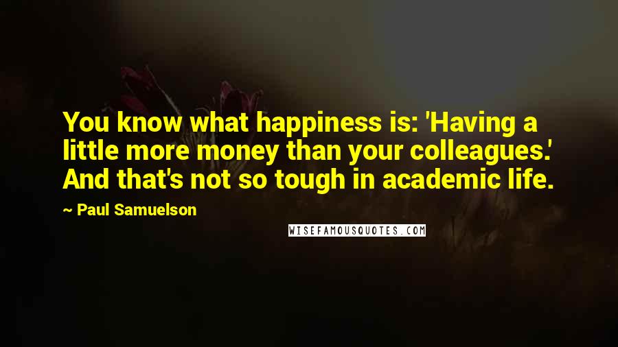 Paul Samuelson Quotes: You know what happiness is: 'Having a little more money than your colleagues.' And that's not so tough in academic life.