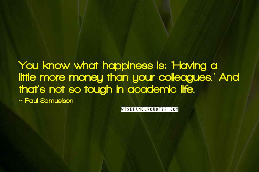 Paul Samuelson Quotes: You know what happiness is: 'Having a little more money than your colleagues.' And that's not so tough in academic life.