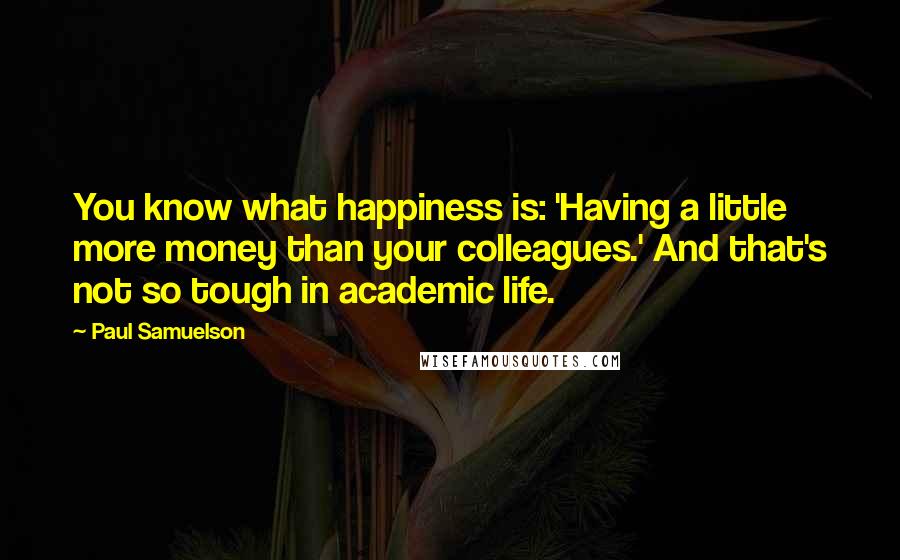 Paul Samuelson Quotes: You know what happiness is: 'Having a little more money than your colleagues.' And that's not so tough in academic life.