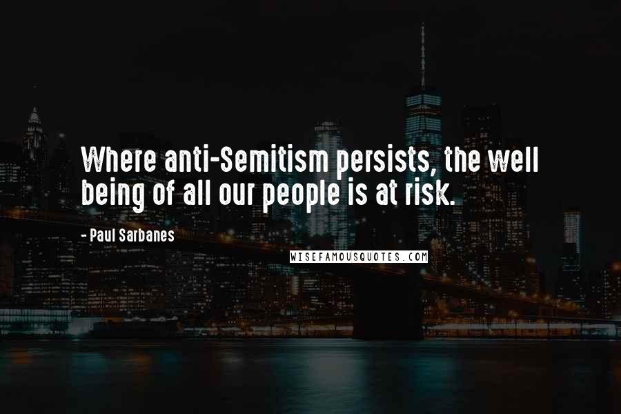 Paul Sarbanes Quotes: Where anti-Semitism persists, the well being of all our people is at risk.