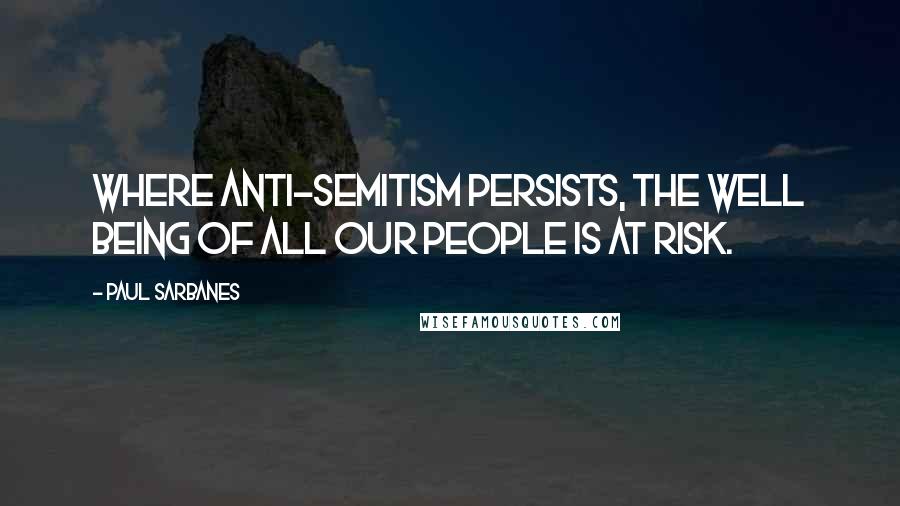 Paul Sarbanes Quotes: Where anti-Semitism persists, the well being of all our people is at risk.