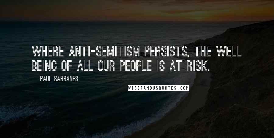 Paul Sarbanes Quotes: Where anti-Semitism persists, the well being of all our people is at risk.