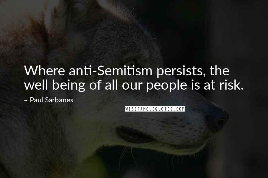 Paul Sarbanes Quotes: Where anti-Semitism persists, the well being of all our people is at risk.