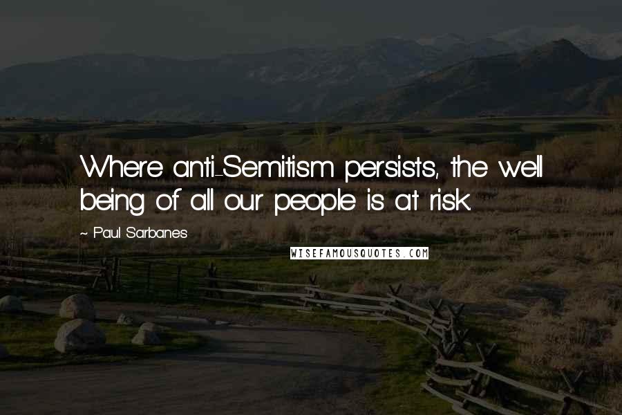 Paul Sarbanes Quotes: Where anti-Semitism persists, the well being of all our people is at risk.