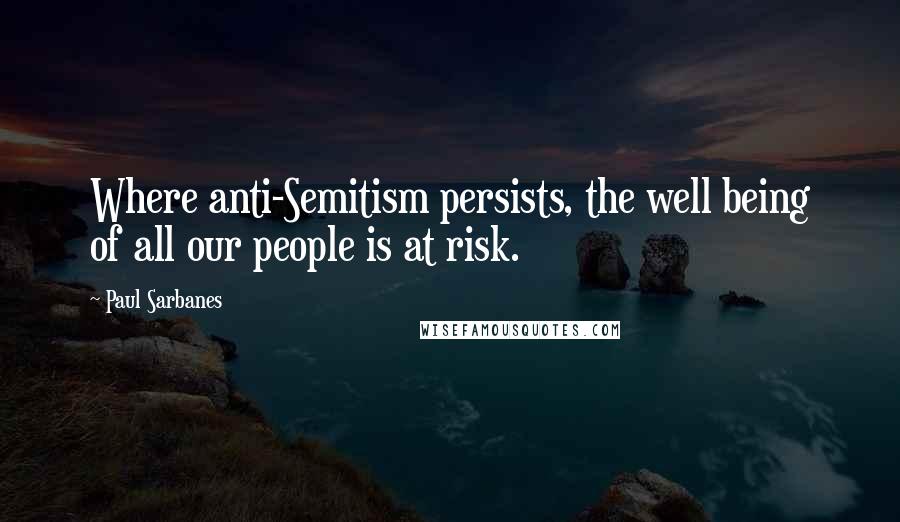 Paul Sarbanes Quotes: Where anti-Semitism persists, the well being of all our people is at risk.