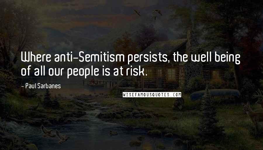 Paul Sarbanes Quotes: Where anti-Semitism persists, the well being of all our people is at risk.