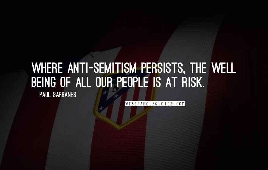 Paul Sarbanes Quotes: Where anti-Semitism persists, the well being of all our people is at risk.