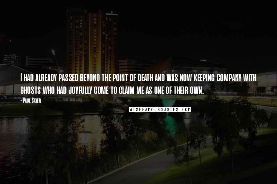 Paul Sayer Quotes: I had already passed beyond the point of death and was now keeping company with ghosts who had joyfully come to claim me as one of their own.