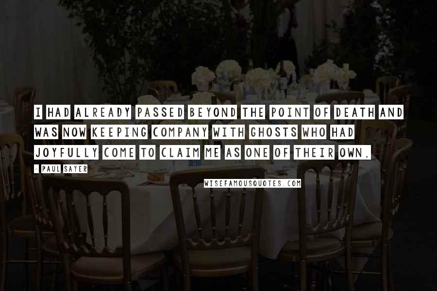 Paul Sayer Quotes: I had already passed beyond the point of death and was now keeping company with ghosts who had joyfully come to claim me as one of their own.