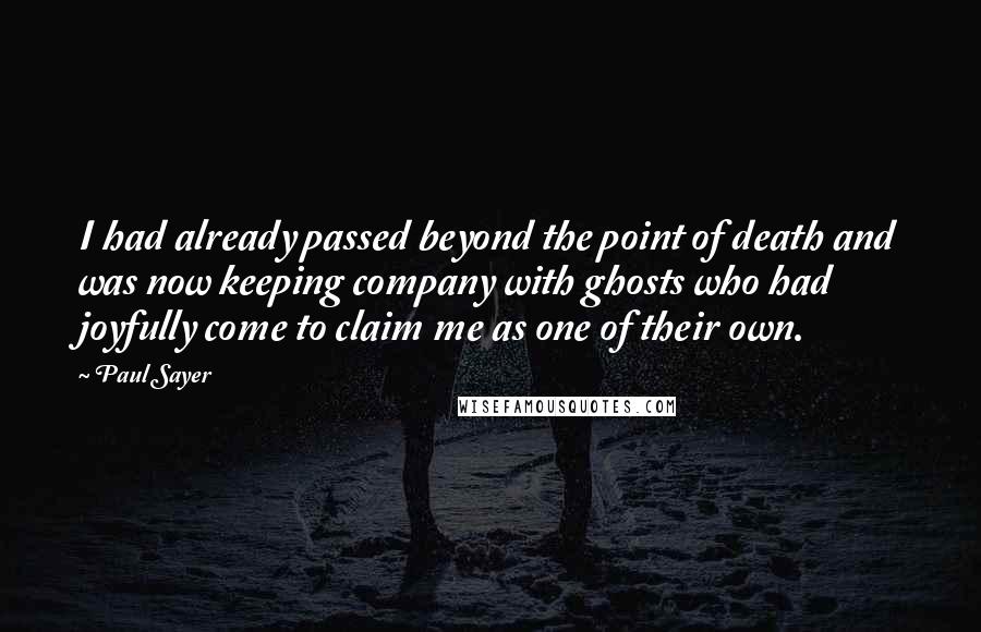 Paul Sayer Quotes: I had already passed beyond the point of death and was now keeping company with ghosts who had joyfully come to claim me as one of their own.
