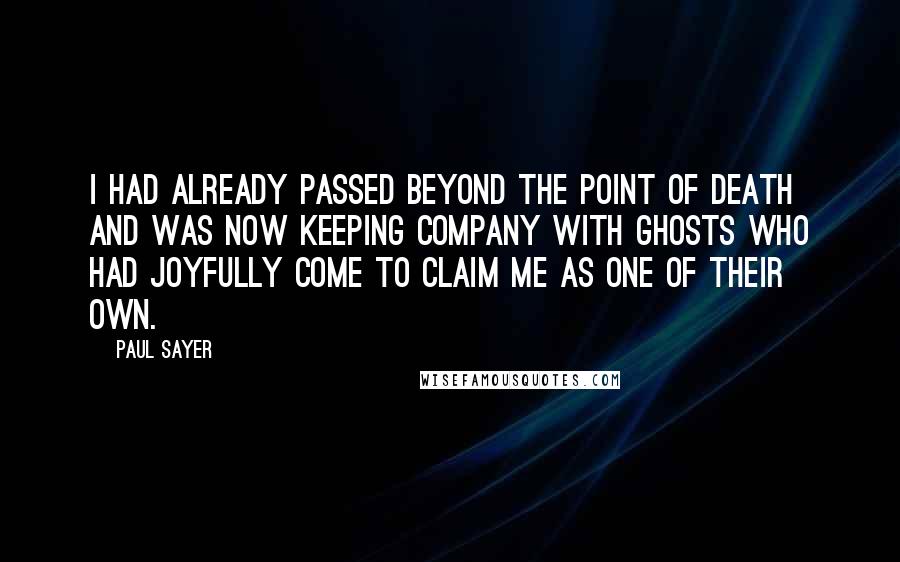 Paul Sayer Quotes: I had already passed beyond the point of death and was now keeping company with ghosts who had joyfully come to claim me as one of their own.