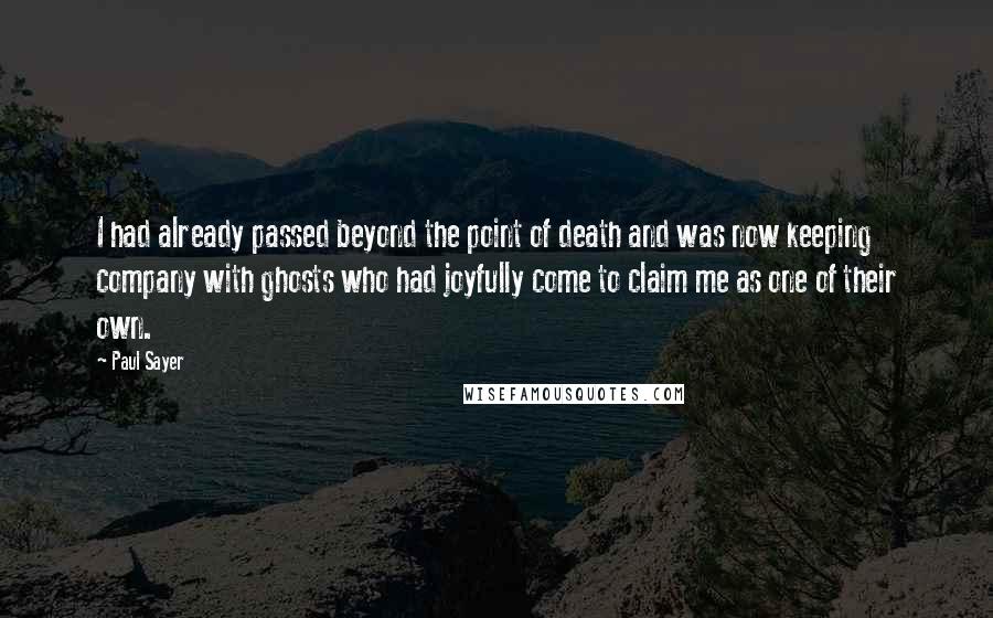 Paul Sayer Quotes: I had already passed beyond the point of death and was now keeping company with ghosts who had joyfully come to claim me as one of their own.