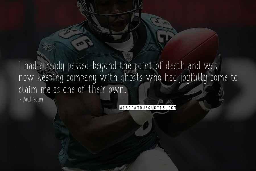 Paul Sayer Quotes: I had already passed beyond the point of death and was now keeping company with ghosts who had joyfully come to claim me as one of their own.