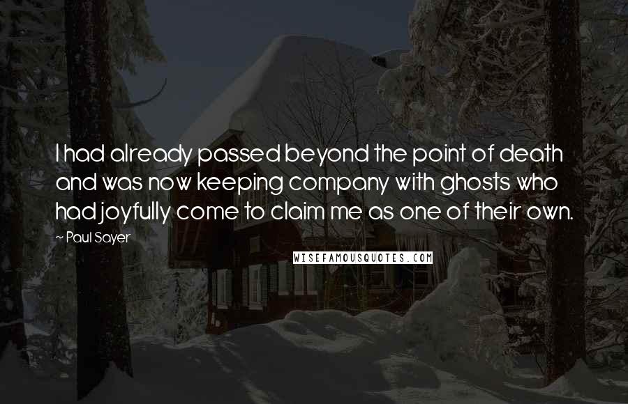 Paul Sayer Quotes: I had already passed beyond the point of death and was now keeping company with ghosts who had joyfully come to claim me as one of their own.