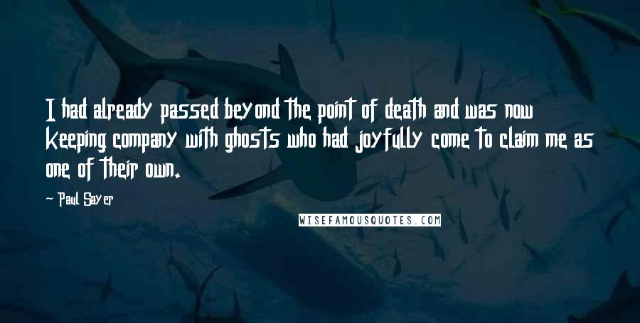 Paul Sayer Quotes: I had already passed beyond the point of death and was now keeping company with ghosts who had joyfully come to claim me as one of their own.