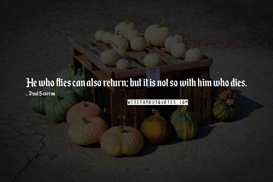 Paul Scarron Quotes: He who flies can also return; but it is not so with him who dies.