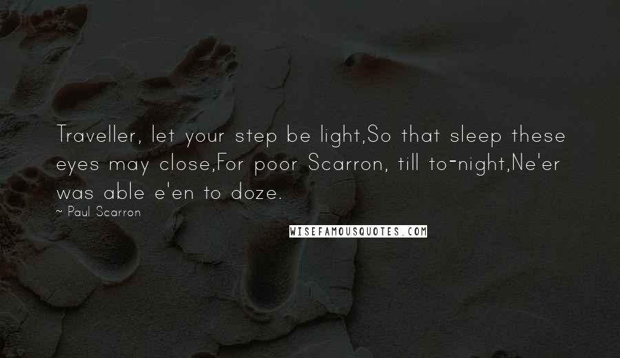 Paul Scarron Quotes: Traveller, let your step be light,So that sleep these eyes may close,For poor Scarron, till to-night,Ne'er was able e'en to doze.