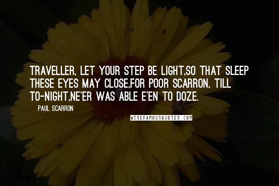 Paul Scarron Quotes: Traveller, let your step be light,So that sleep these eyes may close,For poor Scarron, till to-night,Ne'er was able e'en to doze.