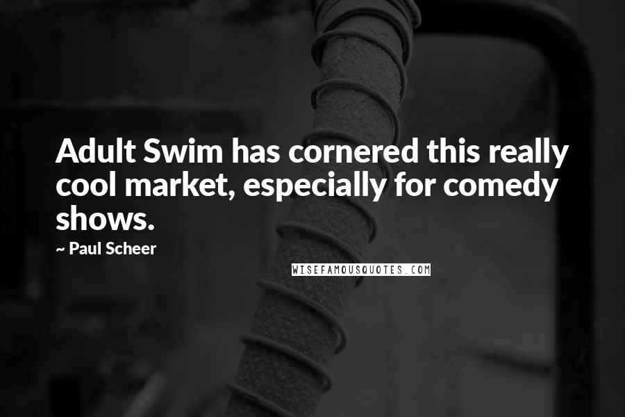 Paul Scheer Quotes: Adult Swim has cornered this really cool market, especially for comedy shows.