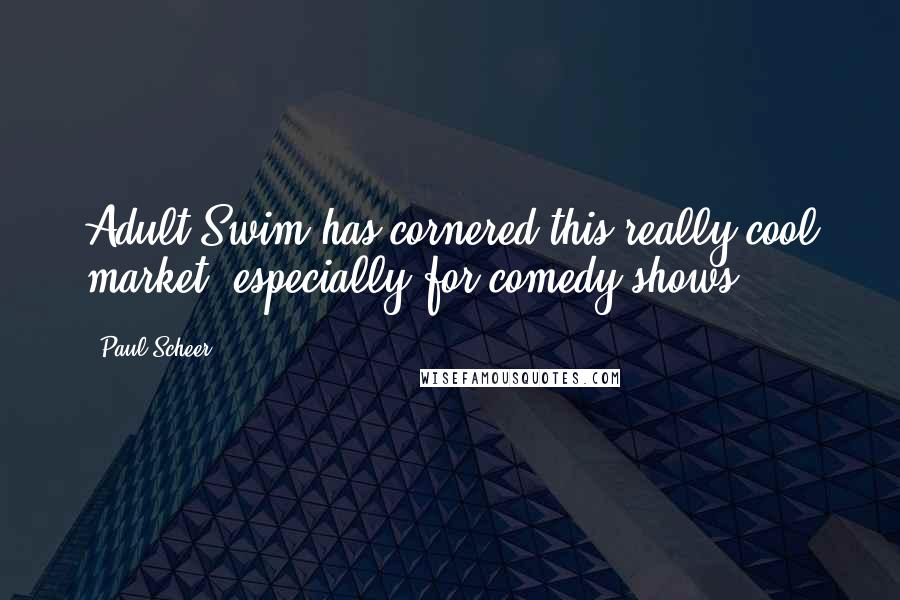 Paul Scheer Quotes: Adult Swim has cornered this really cool market, especially for comedy shows.