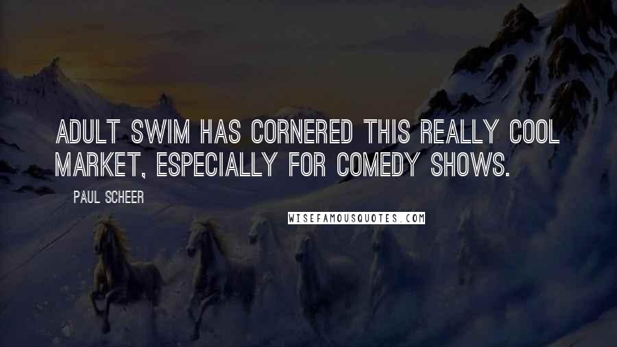 Paul Scheer Quotes: Adult Swim has cornered this really cool market, especially for comedy shows.