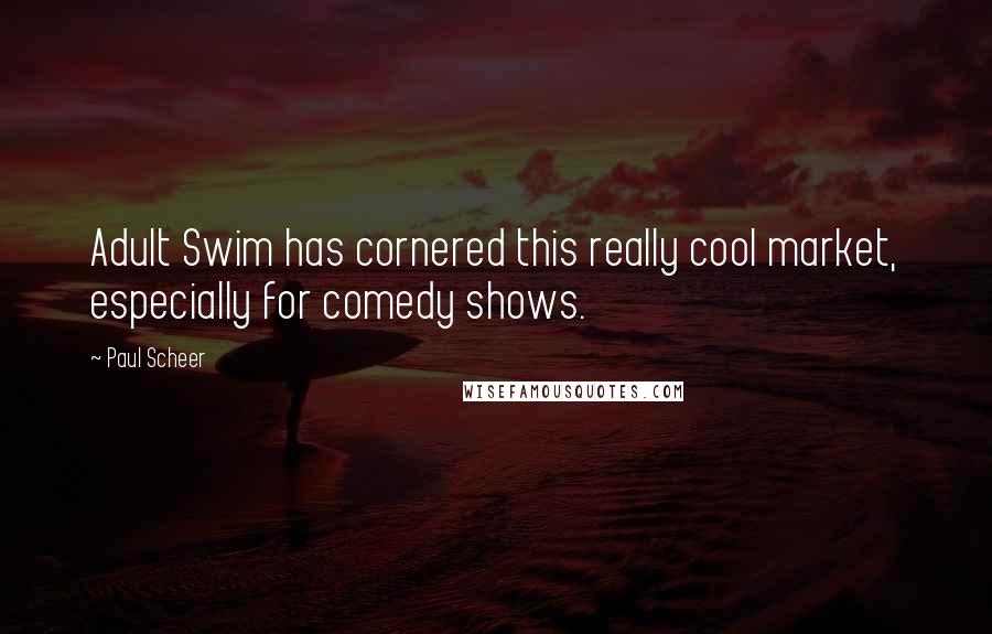 Paul Scheer Quotes: Adult Swim has cornered this really cool market, especially for comedy shows.