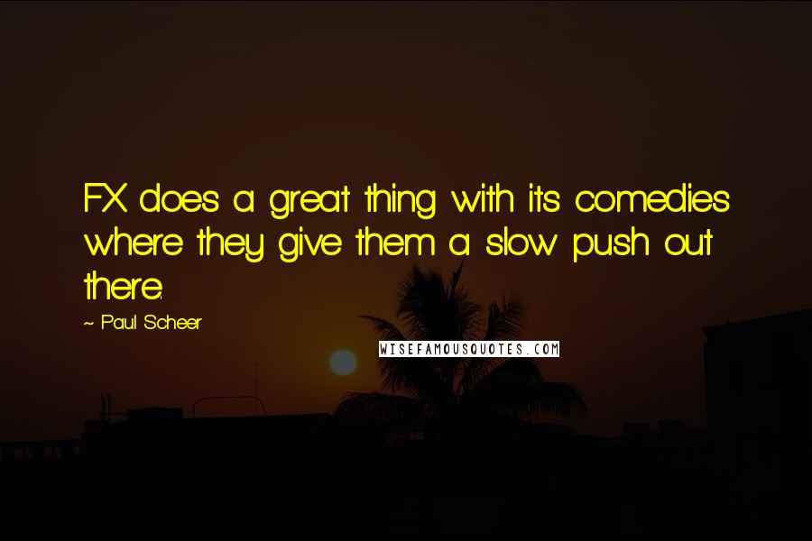 Paul Scheer Quotes: FX does a great thing with its comedies where they give them a slow push out there.