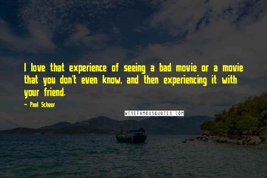 Paul Scheer Quotes: I love that experience of seeing a bad movie or a movie that you don't even know, and then experiencing it with your friend.
