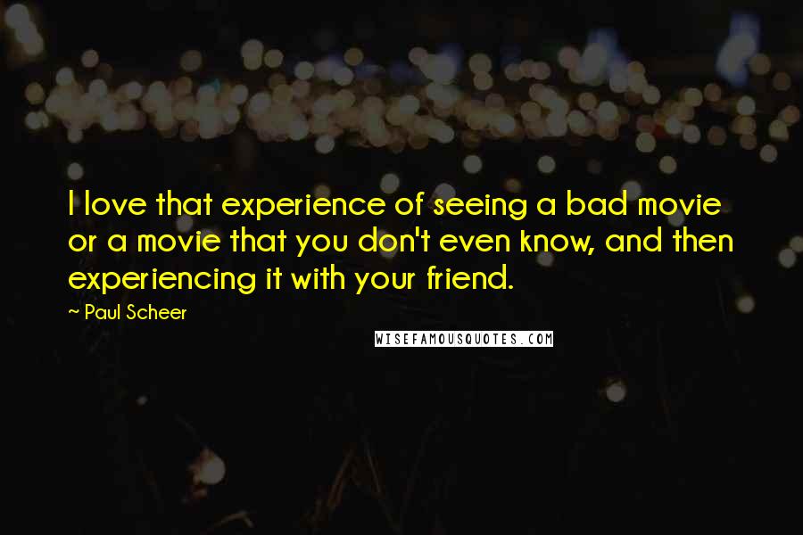 Paul Scheer Quotes: I love that experience of seeing a bad movie or a movie that you don't even know, and then experiencing it with your friend.