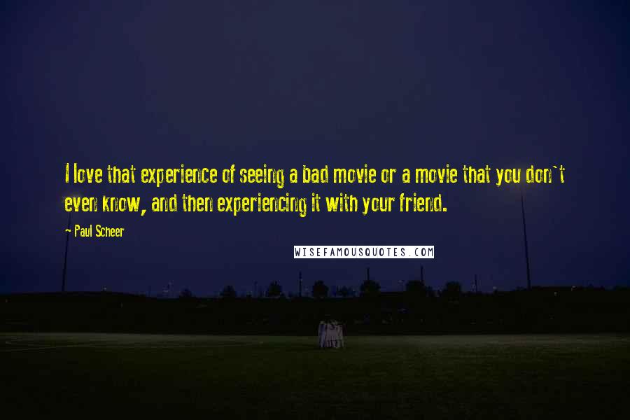 Paul Scheer Quotes: I love that experience of seeing a bad movie or a movie that you don't even know, and then experiencing it with your friend.