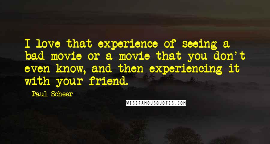 Paul Scheer Quotes: I love that experience of seeing a bad movie or a movie that you don't even know, and then experiencing it with your friend.