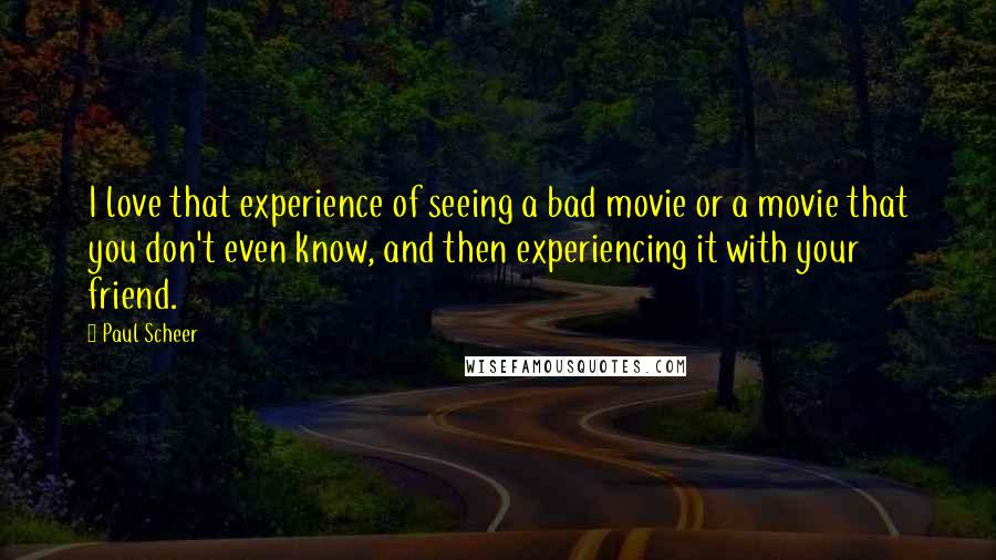 Paul Scheer Quotes: I love that experience of seeing a bad movie or a movie that you don't even know, and then experiencing it with your friend.