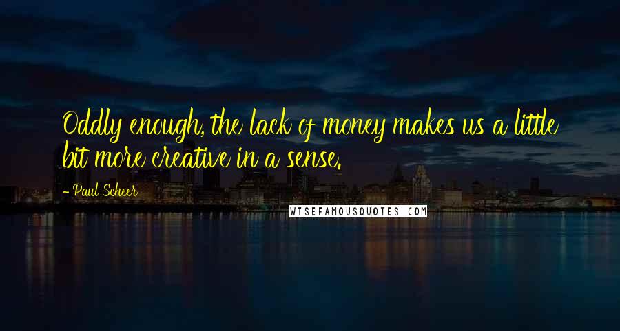Paul Scheer Quotes: Oddly enough, the lack of money makes us a little bit more creative in a sense.