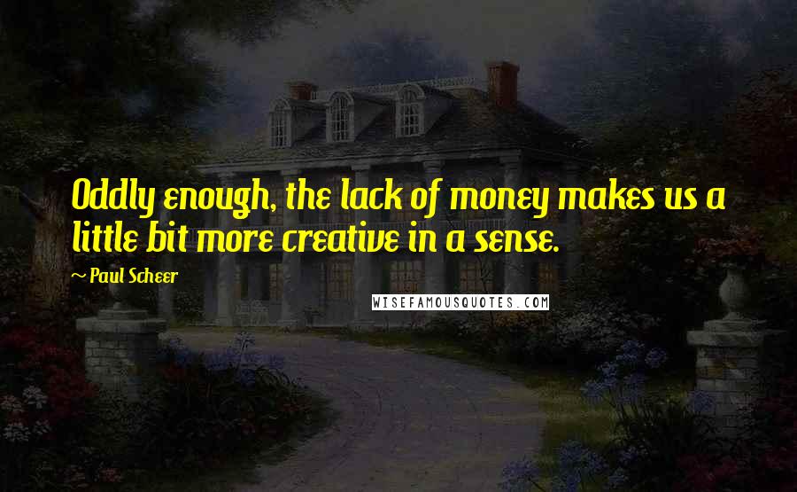 Paul Scheer Quotes: Oddly enough, the lack of money makes us a little bit more creative in a sense.