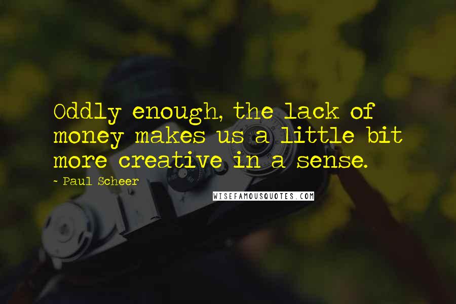 Paul Scheer Quotes: Oddly enough, the lack of money makes us a little bit more creative in a sense.