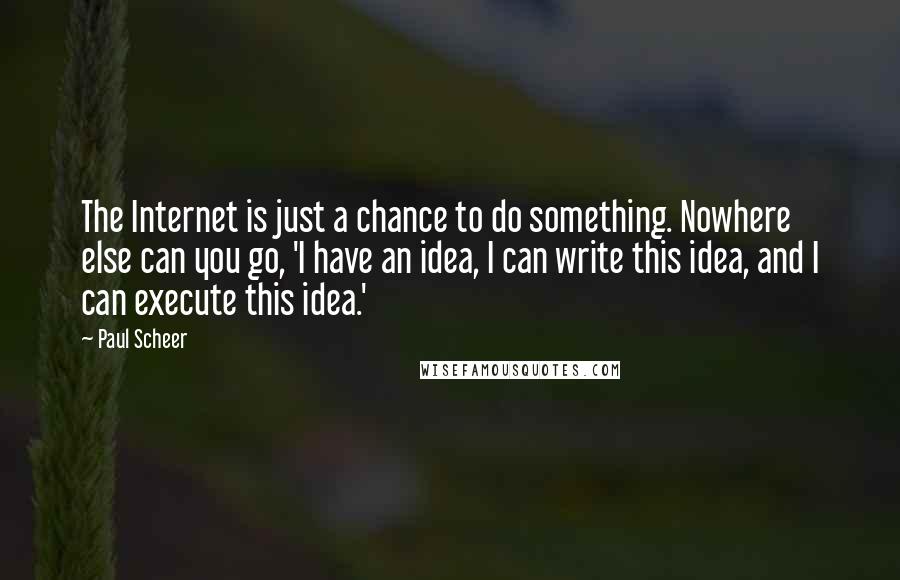 Paul Scheer Quotes: The Internet is just a chance to do something. Nowhere else can you go, 'I have an idea, I can write this idea, and I can execute this idea.'