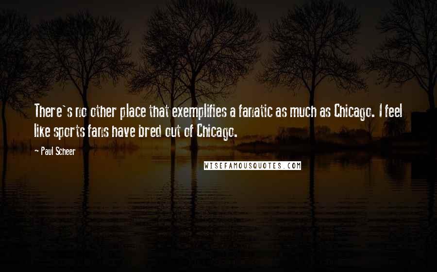 Paul Scheer Quotes: There's no other place that exemplifies a fanatic as much as Chicago. I feel like sports fans have bred out of Chicago.
