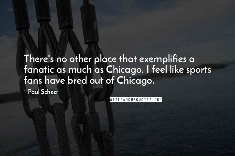 Paul Scheer Quotes: There's no other place that exemplifies a fanatic as much as Chicago. I feel like sports fans have bred out of Chicago.