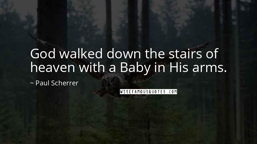 Paul Scherrer Quotes: God walked down the stairs of heaven with a Baby in His arms.