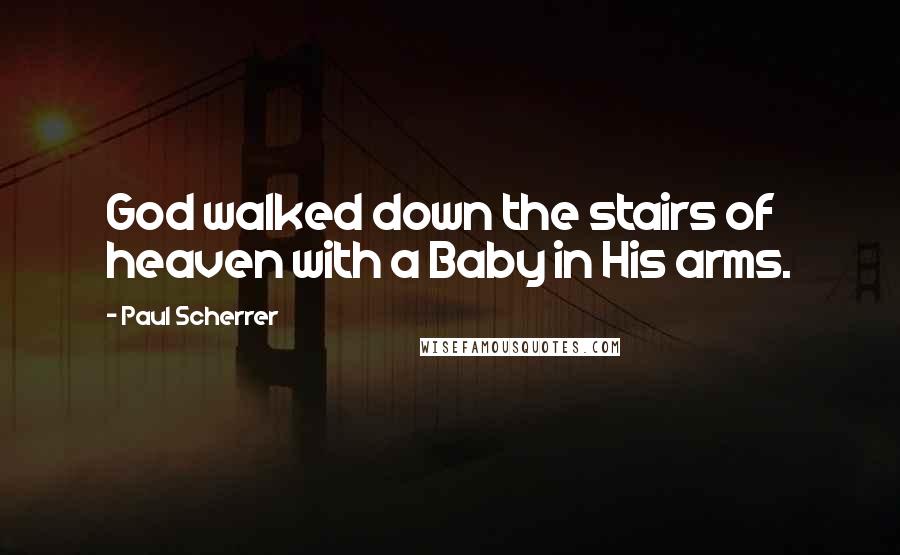 Paul Scherrer Quotes: God walked down the stairs of heaven with a Baby in His arms.