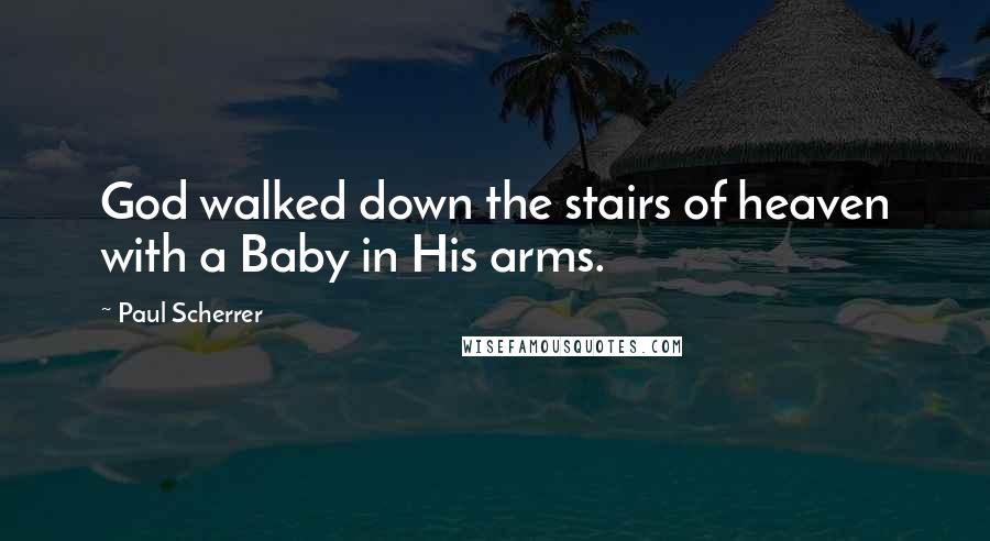 Paul Scherrer Quotes: God walked down the stairs of heaven with a Baby in His arms.