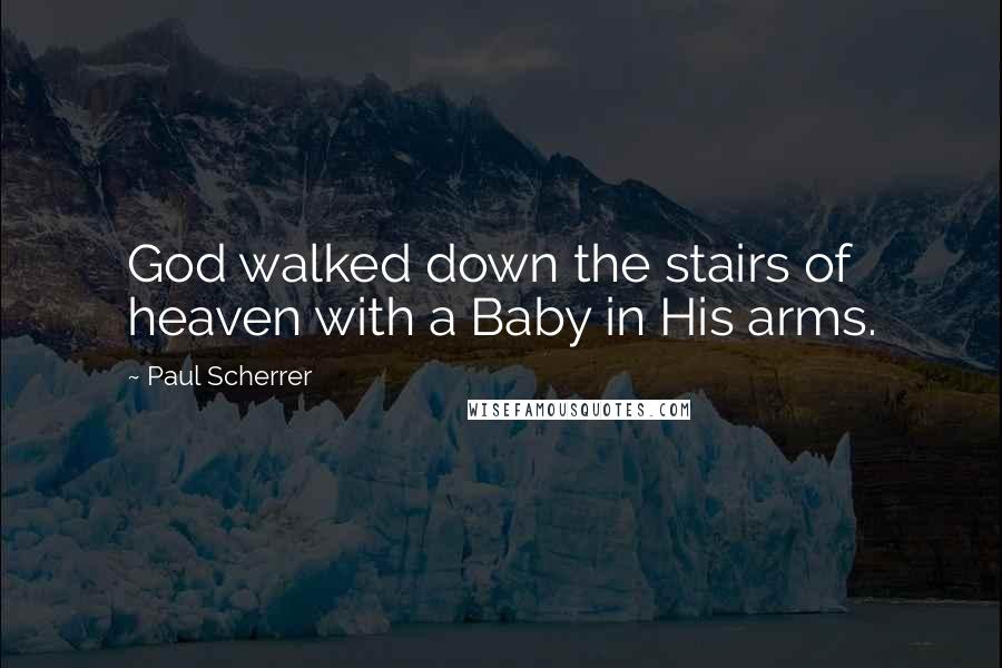 Paul Scherrer Quotes: God walked down the stairs of heaven with a Baby in His arms.