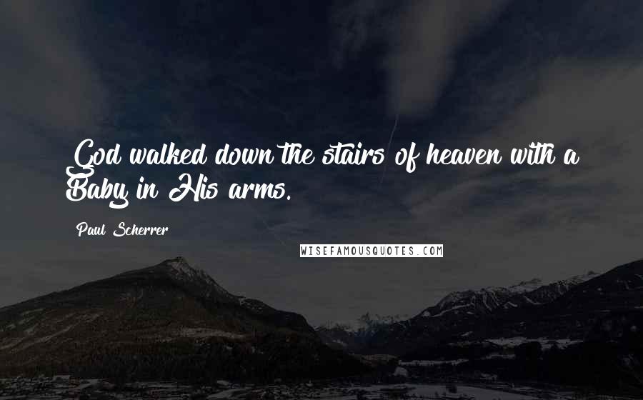 Paul Scherrer Quotes: God walked down the stairs of heaven with a Baby in His arms.