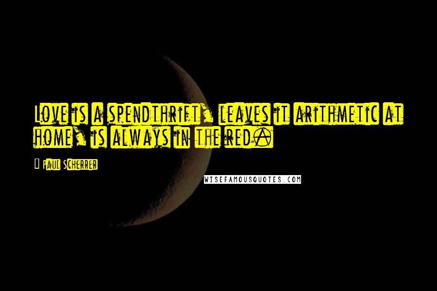 Paul Scherrer Quotes: Love is a spendthrift, leaves it arithmetic at home, is always in the red.