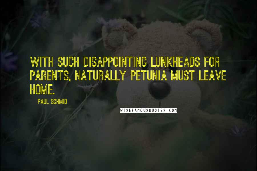 Paul Schmid Quotes: With such disappointing lunkheads for parents, naturally Petunia must leave home.