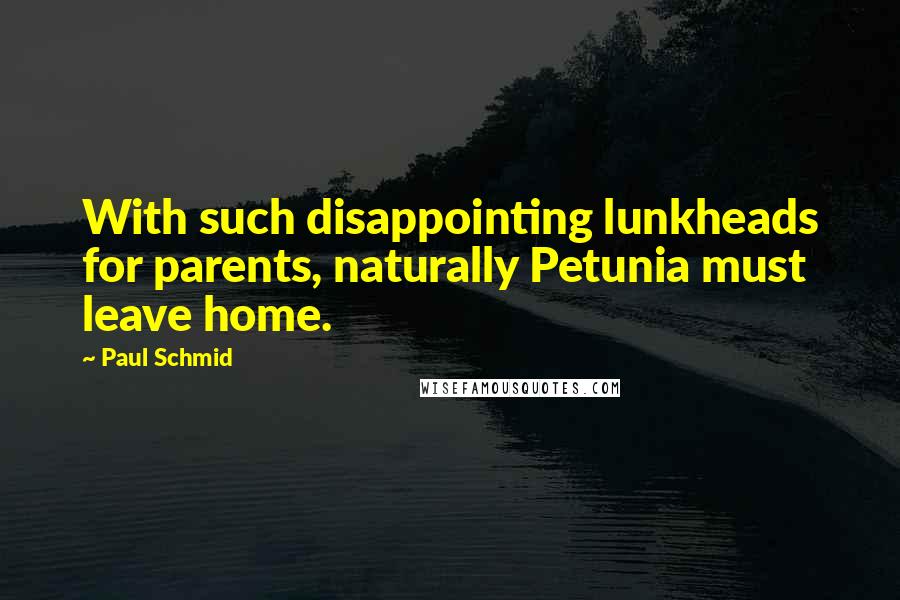 Paul Schmid Quotes: With such disappointing lunkheads for parents, naturally Petunia must leave home.