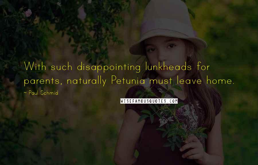 Paul Schmid Quotes: With such disappointing lunkheads for parents, naturally Petunia must leave home.