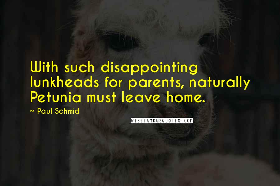 Paul Schmid Quotes: With such disappointing lunkheads for parents, naturally Petunia must leave home.